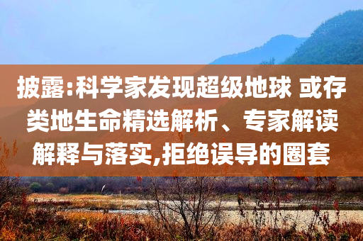 披露:科學(xué)家發(fā)現(xiàn)超級(jí)地球 或存類(lèi)地生命精選解析、專(zhuān)家解讀解釋與落實(shí),拒絕誤導(dǎo)的圈套