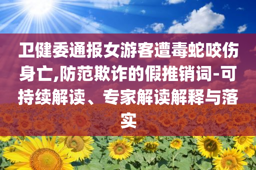 衛(wèi)健委通報(bào)女游客遭毒蛇咬傷身亡,防范欺詐的假推銷(xiāo)詞-可持續(xù)解讀、專(zhuān)家解讀解釋與落實(shí)