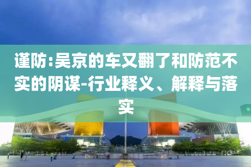 謹(jǐn)防:吳京的車(chē)又翻了和防范不實(shí)的陰謀-行業(yè)釋義、解釋與落實(shí)