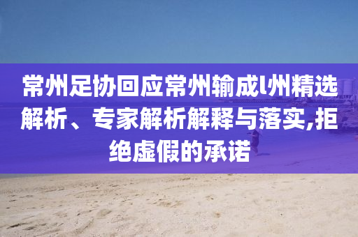 常州足協(xié)回應(yīng)常州輸成l州精選解析、專(zhuān)家解析解釋與落實(shí),拒絕虛假的承諾