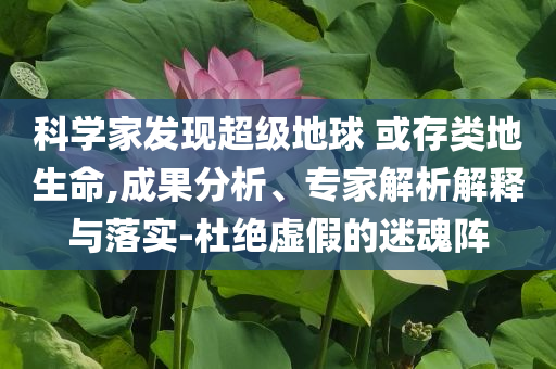 科學家發(fā)現(xiàn)超級地球 或存類地生命,成果分析、專家解析解釋與落實-杜絕虛假的迷魂陣