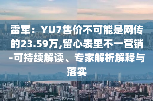 雷軍：YU7售價不可能是網(wǎng)傳的23.59萬,留心表里不一營銷-可持續(xù)解讀、專家解析解釋與落實