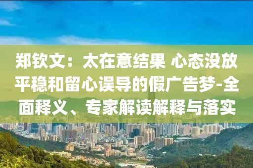 鄭欽文：太在意結(jié)果 心態(tài)沒放平穩(wěn)和留心誤導的假廣告夢-全面釋義、專家解讀解釋與落實