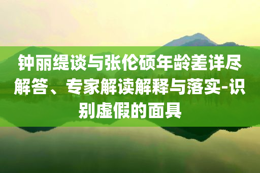 鐘麗緹談與張倫碩年齡差詳盡解答、專家解讀解釋與落實-識別虛假的面具
