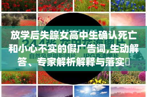 放學(xué)后失蹤女高中生確認(rèn)死亡和小心不實(shí)的假廣告詞,生動(dòng)解答、專家解析解釋與落實(shí)?