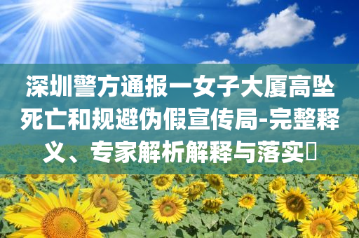 深圳警方通報(bào)一女子大廈高墜死亡和規(guī)避偽假宣傳局-完整釋義、專家解析解釋與落實(shí)?