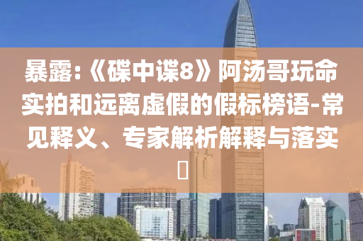 暴露:《碟中諜8》阿湯哥玩命實(shí)拍和遠(yuǎn)離虛假的假標(biāo)榜語-常見釋義、專家解析解釋與落實(shí)?