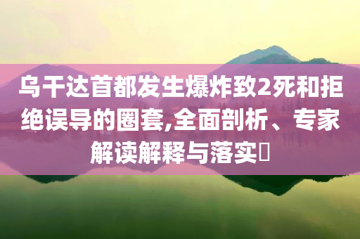 烏干達(dá)首都發(fā)生爆炸致2死和拒絕誤導(dǎo)的圈套,全面剖析、專家解讀解釋與落實(shí)?