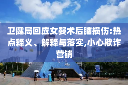 衛(wèi)健局回應(yīng)女嬰術(shù)后腦損傷:熱點(diǎn)釋義、解釋與落實(shí),小心欺詐營(yíng)銷