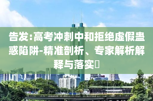 告發(fā):高考沖刺中和拒絕虛假蠱惑陷阱-精準(zhǔn)剖析、專家解析解釋與落實(shí)?