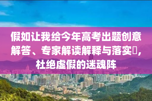 假如讓我給今年高考出題創(chuàng)意解答、專家解讀解釋與落實(shí)?,杜絕虛假的迷魂陣