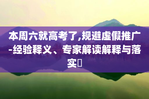 本周六就高考了,規(guī)避虛假推廣-經(jīng)驗(yàn)釋義、專家解讀解釋與落實(shí)?