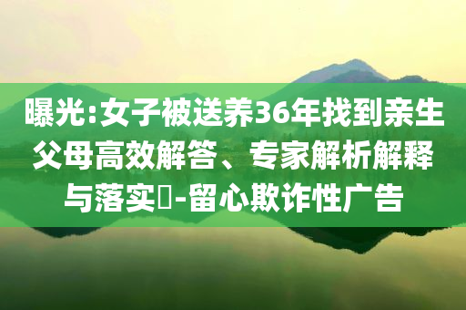 曝光:女子被送養(yǎng)36年找到親生父母高效解答、專家解析解釋與落實(shí)?-留心欺詐性廣告