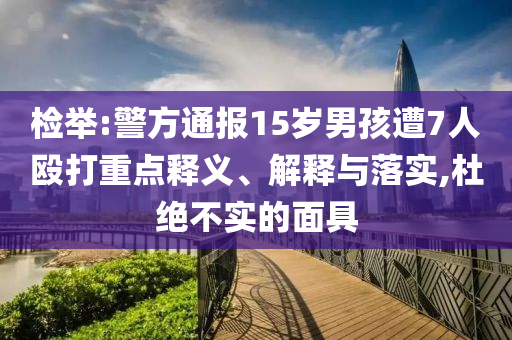 檢舉:警方通報15歲男孩遭7人毆打重點釋義、解釋與落實,杜絕不實的面具