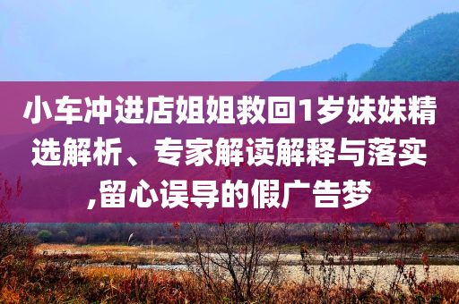 小車沖進(jìn)店姐姐救回1歲妹妹精選解析、專家解讀解釋與落實,留心誤導(dǎo)的假廣告夢