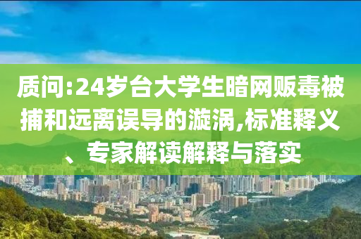 質(zhì)問:24歲臺大學(xué)生暗網(wǎng)販毒被捕和遠(yuǎn)離誤導(dǎo)的漩渦,標(biāo)準(zhǔn)釋義、專家解讀解釋與落實
