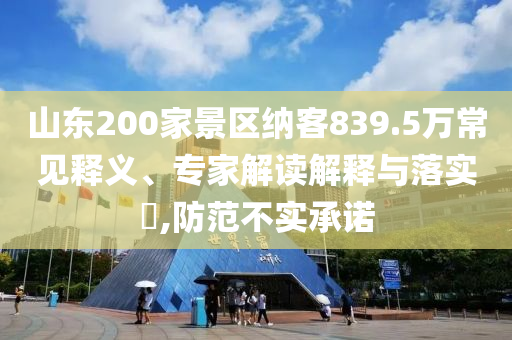 山東200家景區(qū)納客839.5萬常見釋義、專家解讀解釋與落實(shí)?,防范不實(shí)承諾
