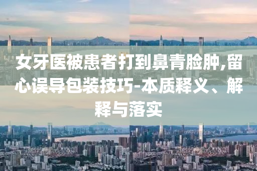 女牙醫(yī)被患者打到鼻青臉腫,留心誤導(dǎo)包裝技巧-本質(zhì)釋義、解釋與落實(shí)