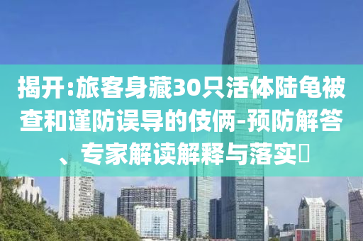 揭開:旅客身藏30只活體陸龜被查和謹(jǐn)防誤導(dǎo)的伎倆-預(yù)防解答、專家解讀解釋與落實(shí)?