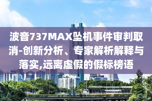 波音737MAX墜機(jī)事件審判取消-創(chuàng)新分析、專家解析解釋與落實(shí),遠(yuǎn)離虛假的假標(biāo)榜語
