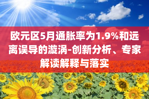歐元區(qū)5月通脹率為1.9%和遠(yuǎn)離誤導(dǎo)的漩渦-創(chuàng)新分析、專家解讀解釋與落實(shí)
