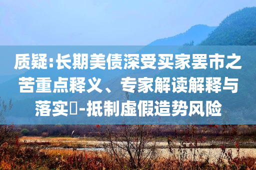 質(zhì)疑:長期美債深受買家罷市之苦重點釋義、專家解讀解釋與落實?-抵制虛假造勢風險