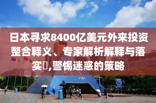 日本尋求8400億美元外來投資整合釋義、專家解析解釋與落實(shí)?,警惕迷惑的策略