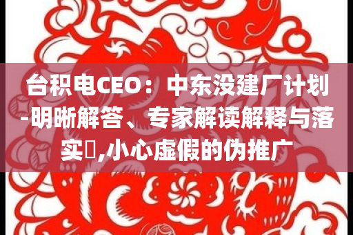 臺積電CEO：中東沒建廠計劃-明晰解答、專家解讀解釋與落實(shí)?,小心虛假的偽推廣