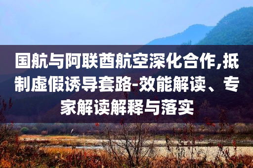 國航與阿聯(lián)酋航空深化合作,抵制虛假誘導(dǎo)套路-效能解讀、專家解讀解釋與落實(shí)