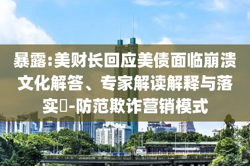 暴露:美財長回應(yīng)美債面臨崩潰文化解答、專家解讀解釋與落實(shí)?-防范欺詐營銷模式