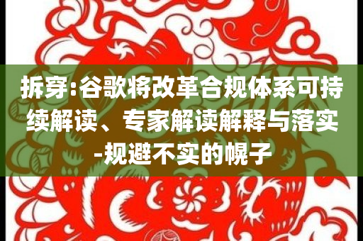 拆穿:谷歌將改革合規(guī)體系可持續(xù)解讀、專家解讀解釋與落實-規(guī)避不實的幌子