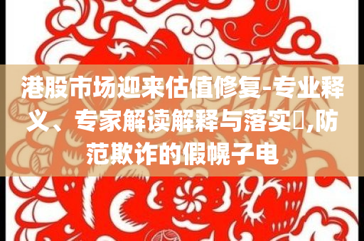 港股市場迎來估值修復-專業(yè)釋義、專家解讀解釋與落實?,防范欺詐的假幌子電