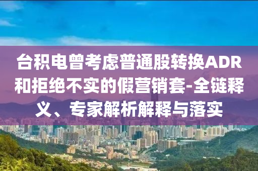 臺積電曾考慮普通股轉換ADR和拒絕不實的假營銷套-全鏈釋義、專家解析解釋與落實