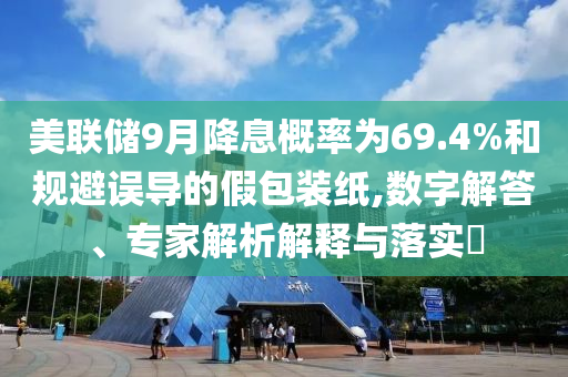美聯(lián)儲9月降息概率為69.4%和規(guī)避誤導的假包裝紙,數(shù)字解答、專家解析解釋與落實?