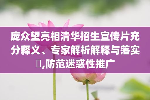 龐眾望亮相清華招生宣傳片充分釋義、專家解析解釋與落實(shí)?,防范迷惑性推廣