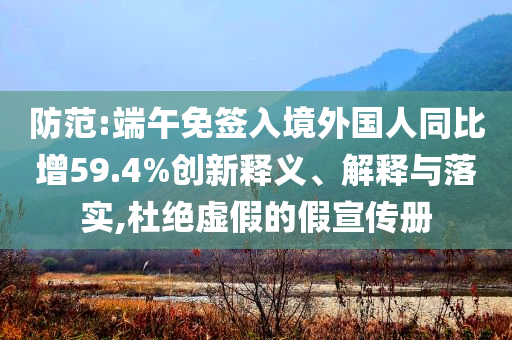 防范:端午免簽入境外國人同比增59.4%創(chuàng)新釋義、解釋與落實,杜絕虛假的假宣傳冊
