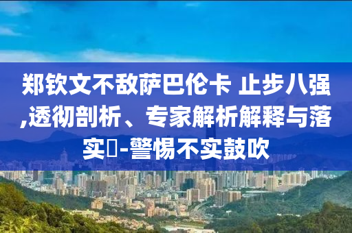 鄭欽文不敵薩巴倫卡 止步八強,透徹剖析、專家解析解釋與落實?-警惕不實鼓吹