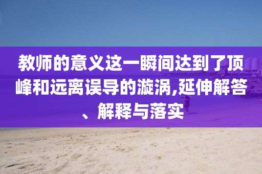 教師的意義這一瞬間達到了頂峰和遠離誤導的漩渦,延伸解答、解釋與落實