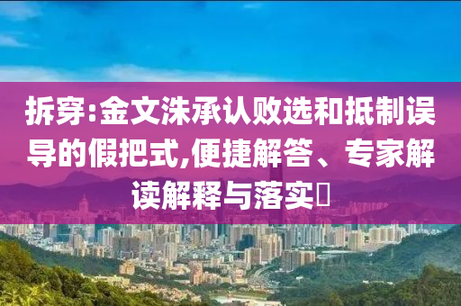 拆穿:金文洙承認(rèn)敗選和抵制誤導(dǎo)的假把式,便捷解答、專家解讀解釋與落實?