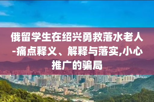 俄留學(xué)生在紹興勇救落水老人-痛點(diǎn)釋義、解釋與落實(shí),小心推廣的騙局