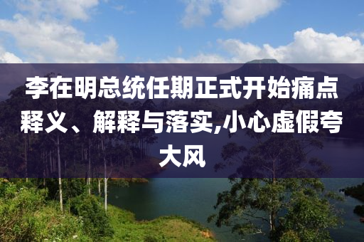 李在明總統(tǒng)任期正式開始痛點釋義、解釋與落實,小心虛假夸大風(fēng)