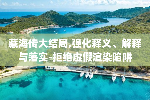 藏海傳大結(jié)局,強(qiáng)化釋義、解釋與落實(shí)-拒絕虛假渲染陷阱