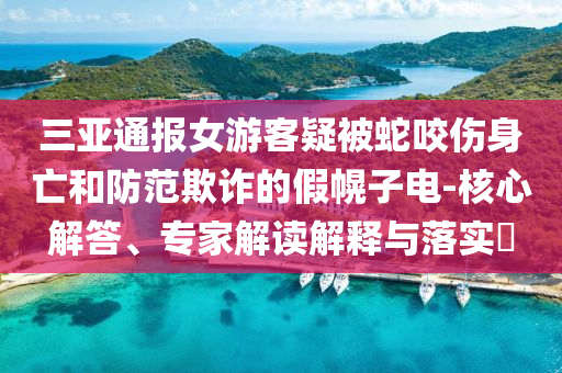 三亞通報(bào)女游客疑被蛇咬傷身亡和防范欺詐的假幌子電-核心解答、專家解讀解釋與落實(shí)?