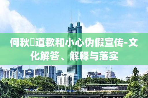 何秋亊道歉和小心偽假宣傳-文化解答、解釋與落實(shí)