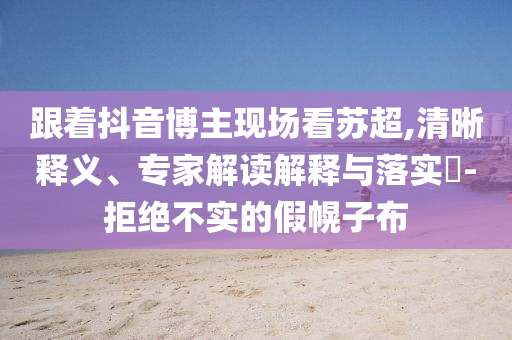 跟著抖音博主現(xiàn)場(chǎng)看蘇超,清晰釋義、專家解讀解釋與落實(shí)?-拒絕不實(shí)的假幌子布
