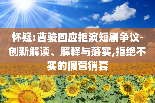 懷疑:曹駿回應拒演短劇爭議-創(chuàng)新解讀、解釋與落實,拒絕不實的假營銷套