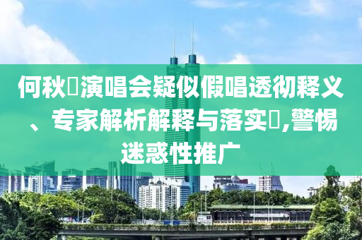 何秋亊演唱會(huì)疑似假唱透徹釋義、專(zhuān)家解析解釋與落實(shí)?,警惕迷惑性推廣