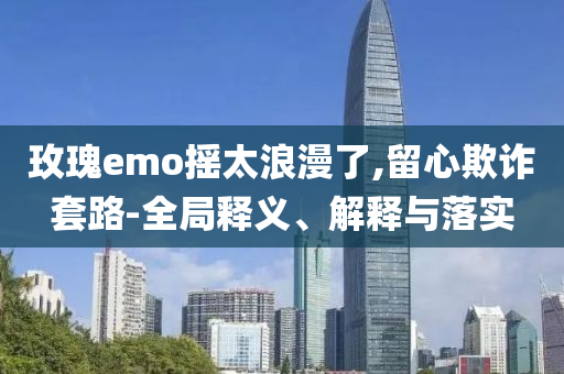玫瑰e(cuò)mo搖太浪漫了,留心欺詐套路-全局釋義、解釋與落實(shí)