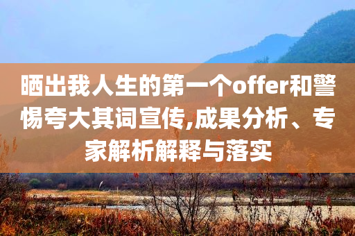 曬出我人生的第一個(gè)offer和警惕夸大其詞宣傳,成果分析、專(zhuān)家解析解釋與落實(shí)