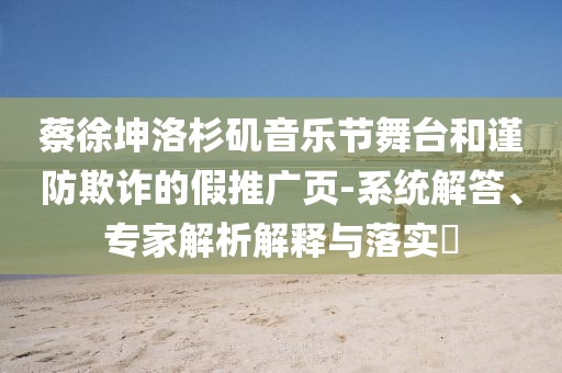 蔡徐坤洛杉磯音樂(lè)節(jié)舞臺(tái)和謹(jǐn)防欺詐的假推廣頁(yè)-系統(tǒng)解答、專(zhuān)家解析解釋與落實(shí)?